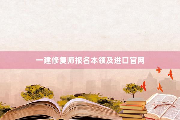一建修复师报名本领及进口官网