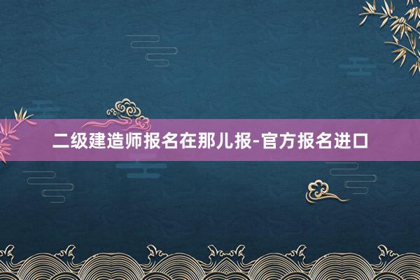 二级建造师报名在那儿报-官方报名进口