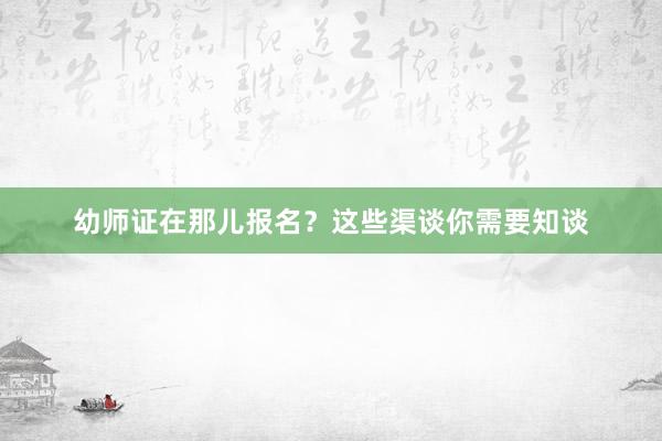 幼师证在那儿报名？这些渠谈你需要知谈