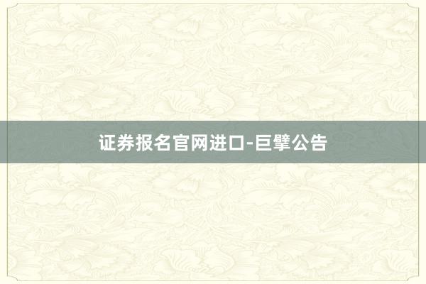 证券报名官网进口-巨擘公告