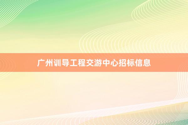 广州训导工程交游中心招标信息