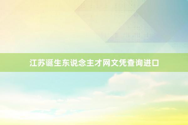 江苏诞生东说念主才网文凭查询进口