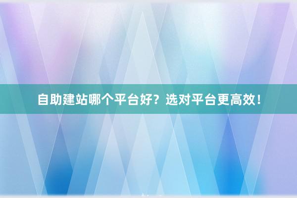 自助建站哪个平台好？选对平台更高效！