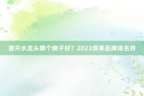速开水龙头哪个牌子好?2023保举品牌排名榜