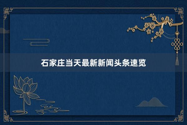 石家庄当天最新新闻头条速览