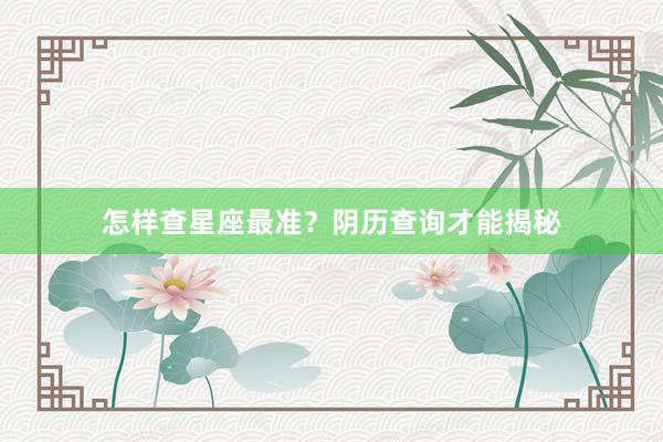 怎样查星座最准？阴历查询才能揭秘
