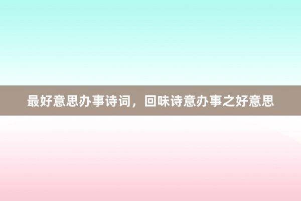 最好意思办事诗词，回味诗意办事之好意思