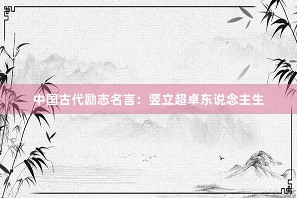 中国古代励志名言：竖立超卓东说念主生