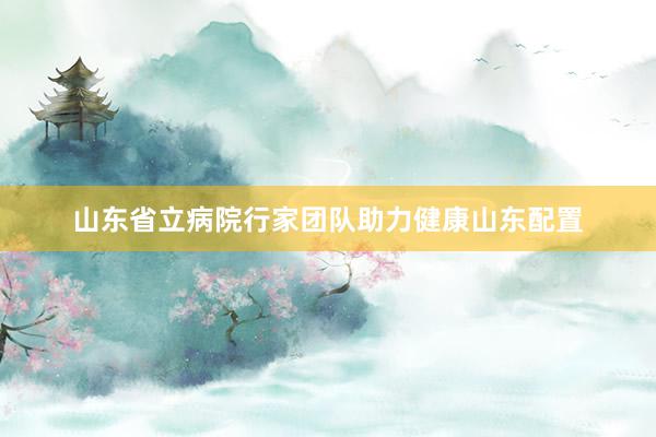 山东省立病院行家团队助力健康山东配置