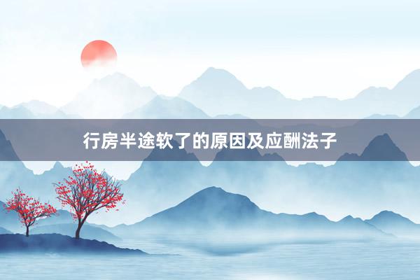 行房半途软了的原因及应酬法子