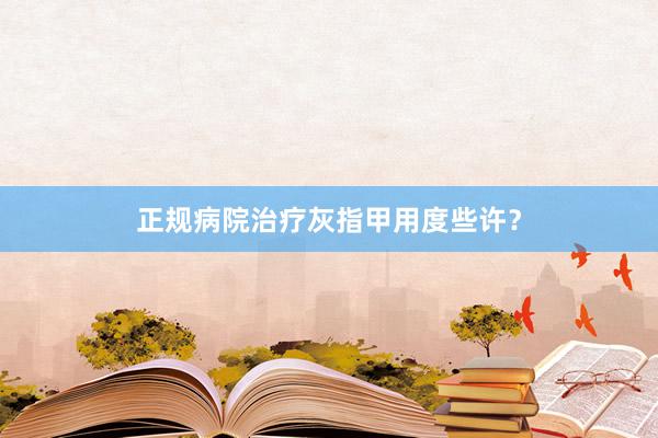 正规病院治疗灰指甲用度些许？