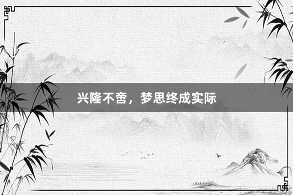 兴隆不啻，梦思终成实际