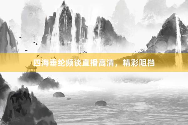 四海垂纶频谈直播高清，精彩阻挡