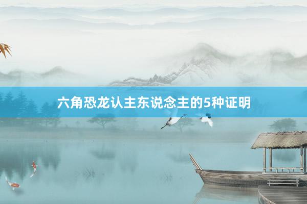 六角恐龙认主东说念主的5种证明